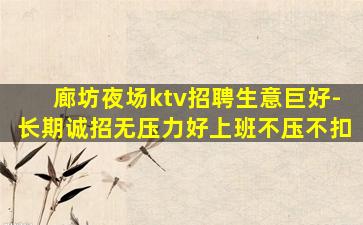 廊坊夜场ktv招聘生意巨好-长期诚招无压力好上班不压不扣