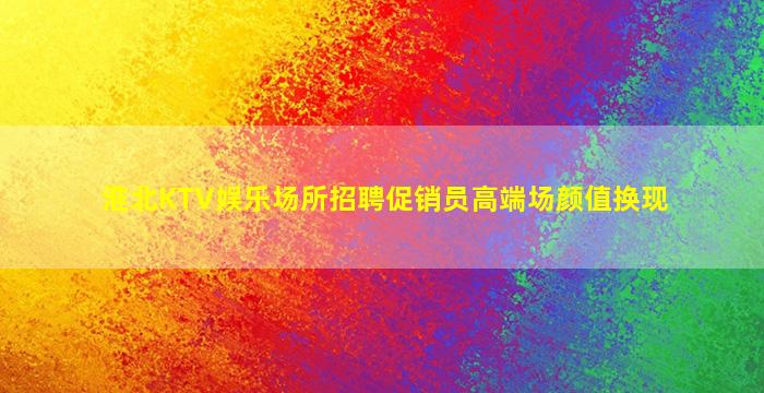 淮北KTV娱乐场所招聘促销员高端场颜值换现